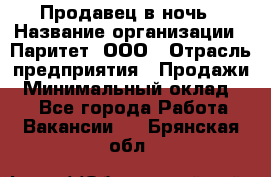 Продавец в ночь › Название организации ­ Паритет, ООО › Отрасль предприятия ­ Продажи › Минимальный оклад ­ 1 - Все города Работа » Вакансии   . Брянская обл.